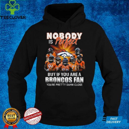 Denver Broncos Nobody is perfect but if you are a Broncos fan you’re pretty damn close hoodie, sweater, longsleeve, shirt v-neck, t-shirt