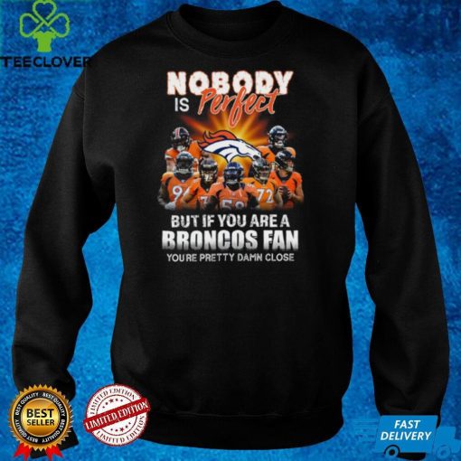 Denver Broncos Nobody is perfect but if you are a Broncos fan you’re pretty damn close hoodie, sweater, longsleeve, shirt v-neck, t-shirt