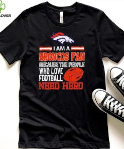 Denver Broncos fan because the people who love Football need hero Shirt