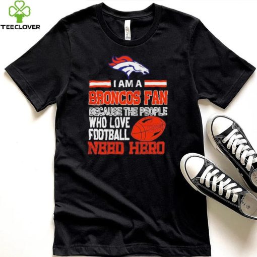 Denver Broncos fan because the people who love Football need hero Shirt