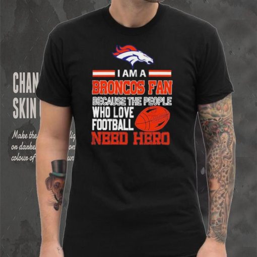 Denver Broncos fan because the people who love Football need hero Shirt