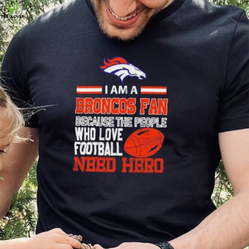 Denver Broncos fan because the people who love Football need hero Shirt