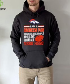 Denver Broncos fan because the people who love Football need hero Shirt