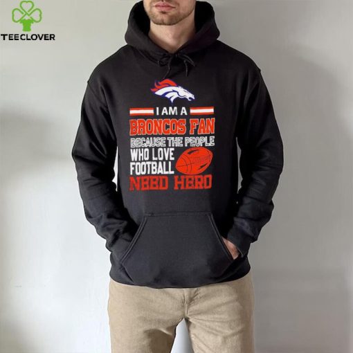 Denver Broncos fan because the people who love Football need hero Shirt