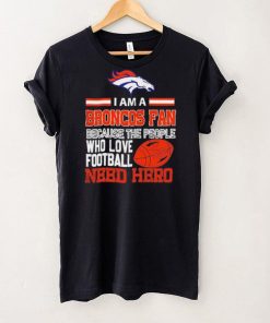 Denver Broncos fan because the people who love Football need hero Shirt