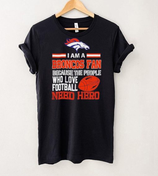 Denver Broncos fan because the people who love Football need hero Shirt