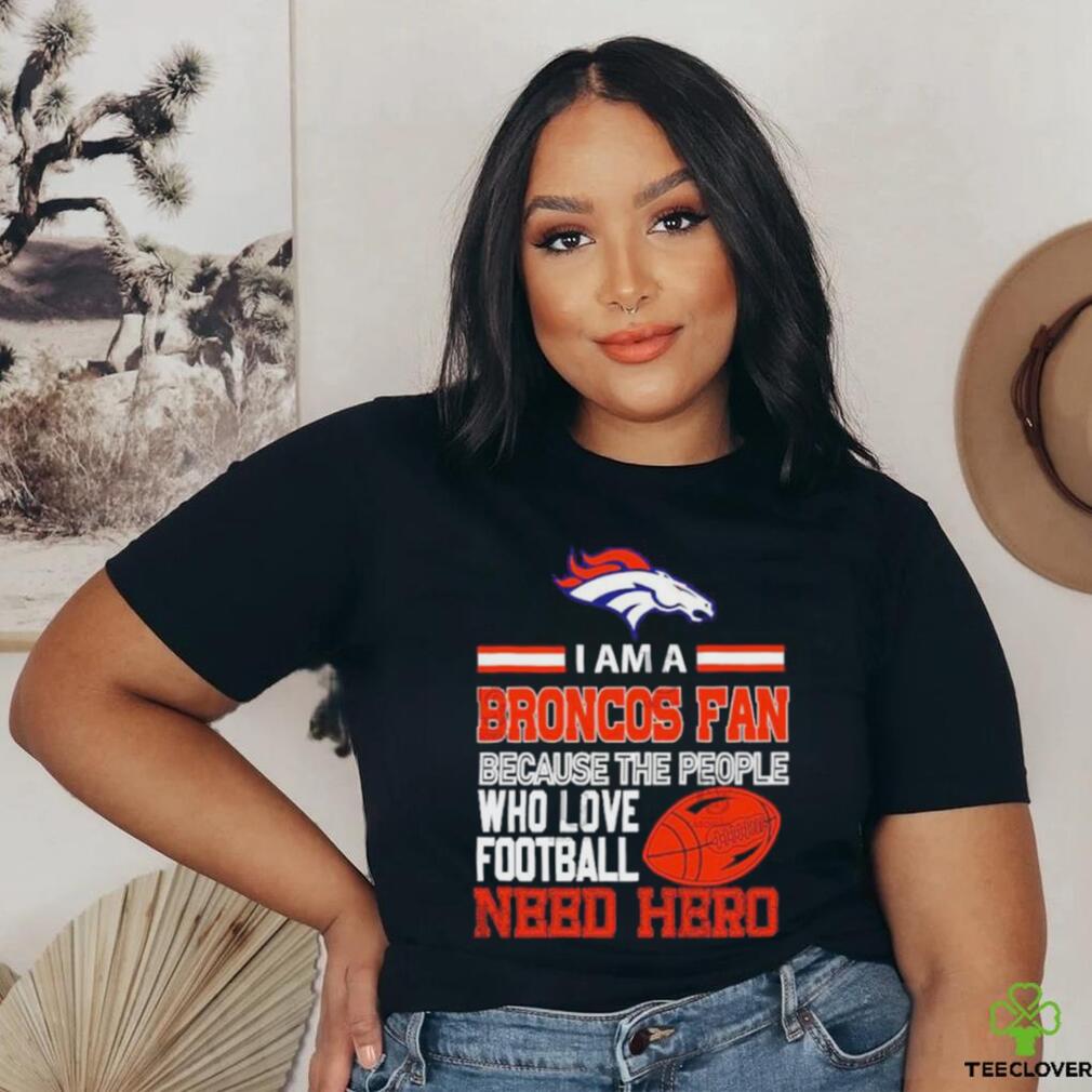 Denver Broncos fan because the people who love Football need hero T shirt Denver Broncos fan because the people who love Football need hero T shirt
