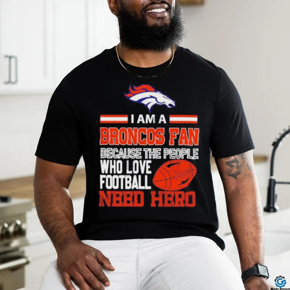 Denver Broncos fan because the people who love Football need hero T shirt Denver Broncos fan because the people who love Football need hero T shirt