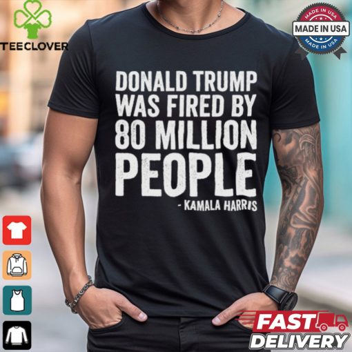 Design Donald Trump Fired By 81 Million People Kamala Harris T Shirt