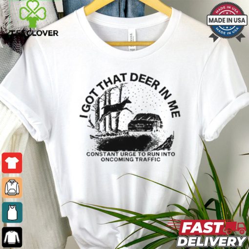 Design I Got That Deer In Me Constant Urge To Run Into Traffic Shirt