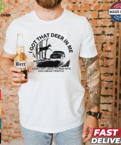 Design I Got That Deer In Me Constant Urge To Run Into Traffic Shirt