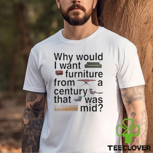 Design Why would I want furniture from a century that was mid hoodie, sweater, longsleeve, shirt v-neck, t-shirt