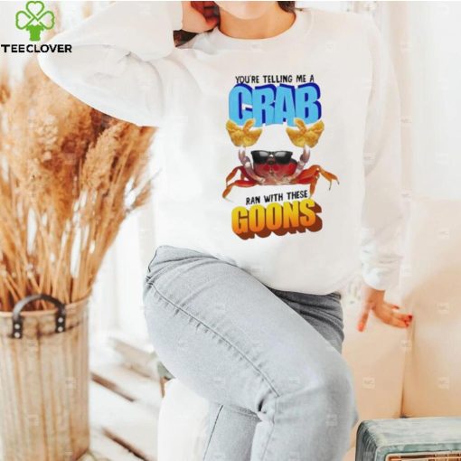 Design You’re telling me a crab ran with these goons hoodie, sweater, longsleeve, shirt v-neck, t-shirt