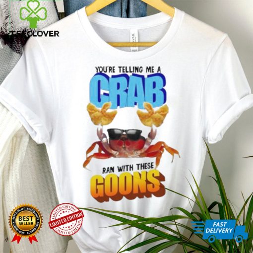 Design You’re telling me a crab ran with these goons hoodie, sweater, longsleeve, shirt v-neck, t-shirt