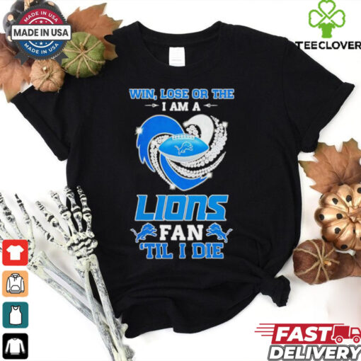 Detroit Lions win lose or the I am a Lions fan til I die shirt