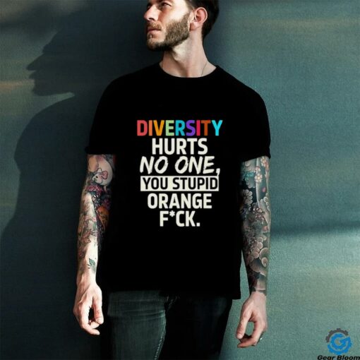 Diversity hurts no one you stupid orange fuck shirt