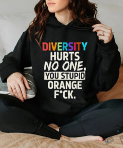 Diversity hurts no one you stupid orange fuck shirt