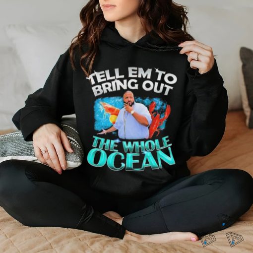 Dj Khaled Tell em to Bring Out the Whole Ocean Shirt