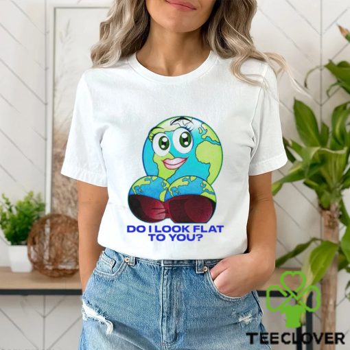 Do I Look Flat To You Shirt