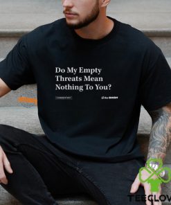 Do My Empty Threats Mean Nothing To You Shirt