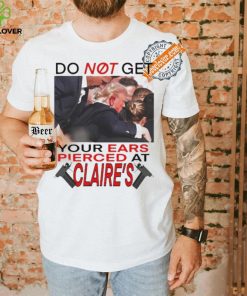 Do Not Get Your Ears Pierced At Claire’s Shirt