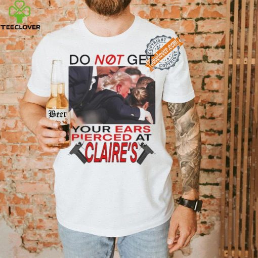 Do Not Get Your Ears Pierced At Claire’s Shirt