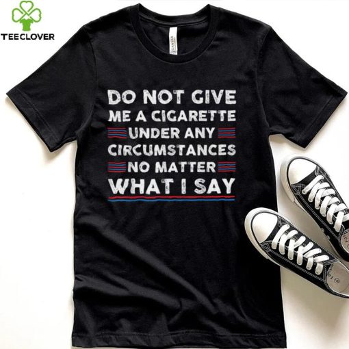 Do Not Give Me A Cigarette Under Any Circumstances T Shirt