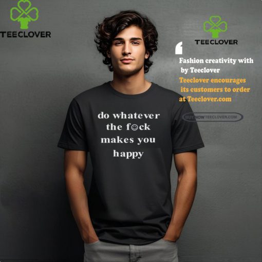 Do Whatever The Fock Makes You Happy Shirt
