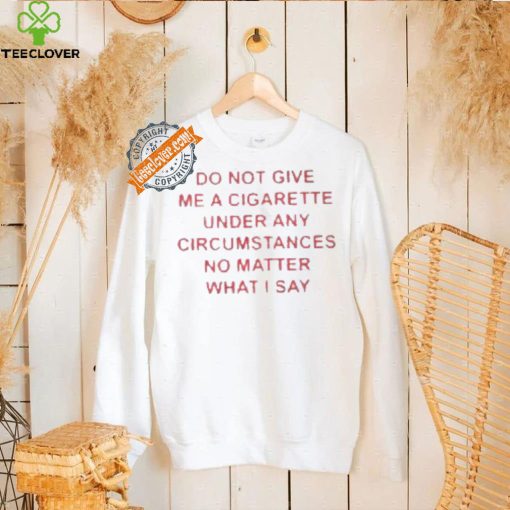 Do not Give Me Cigarette Under Any Circumstances No Matter What I Say Shirt