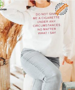 Do not Give Me Cigarette Under Any Circumstances No Matter What I Say Shirt