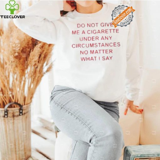 Do not Give Me Cigarette Under Any Circumstances No Matter What I Say Shirt