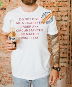Do not Give Me Cigarette Under Any Circumstances No Matter What I Say Shirt