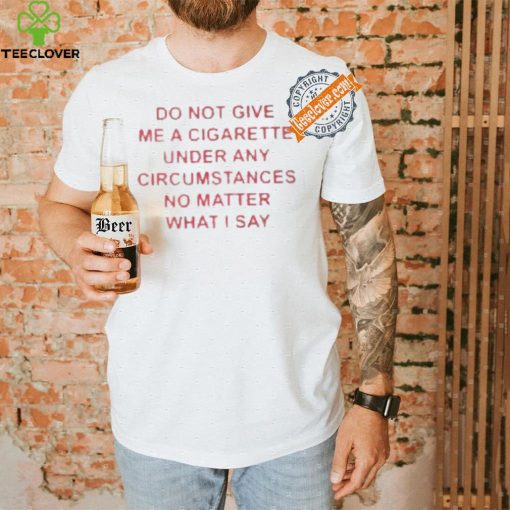 Do not Give Me Cigarette Under Any Circumstances No Matter What I Say Shirt