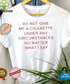 Do not Give Me Cigarette Under Any Circumstances No Matter What I Say Shirt