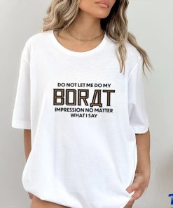 Do not let me do my borat impression no matter what I say shirt