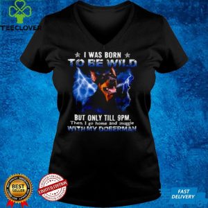 Doberman I Was Born To Be Wild But Only Until 9pm Then I Go Home And Snuggle With My Doberman T hoodie, sweater, longsleeve, shirt v-neck, t-shirt