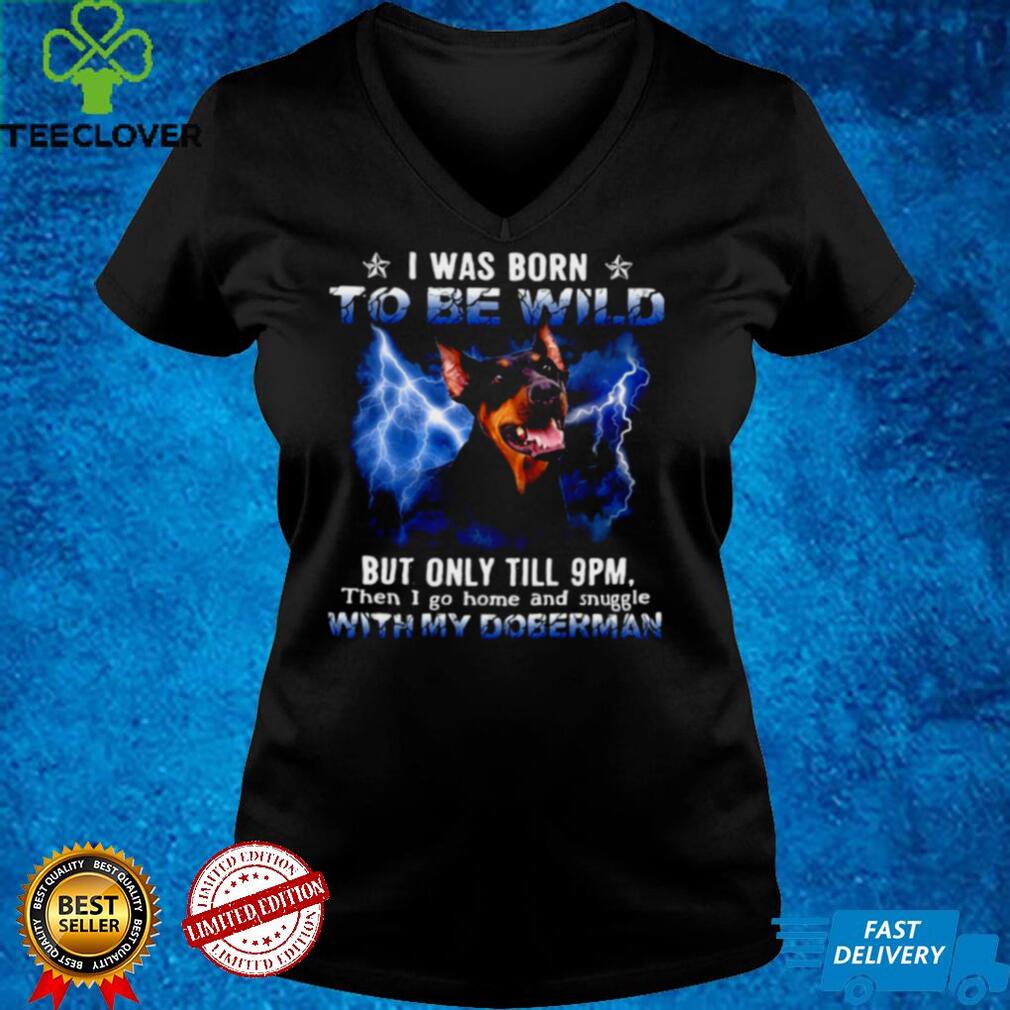 Doberman I Was Born To Be Wild But Only Until 9pm Then I Go Home And Snuggle With My Doberman T shirt Doberman I Was Born To Be Wild But Only Until 9pm Then I Go Home And Snuggle With My Doberman T shirt