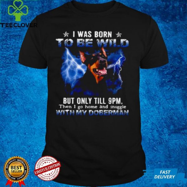 Doberman I Was Born To Be Wild But Only Until 9pm Then I Go Home And Snuggle With My Doberman T hoodie, sweater, longsleeve, shirt v-neck, t-shirt