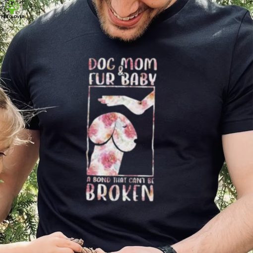 Dog And Mom Fur Baby A Bond That Can’T Be Broken 2023 shirt