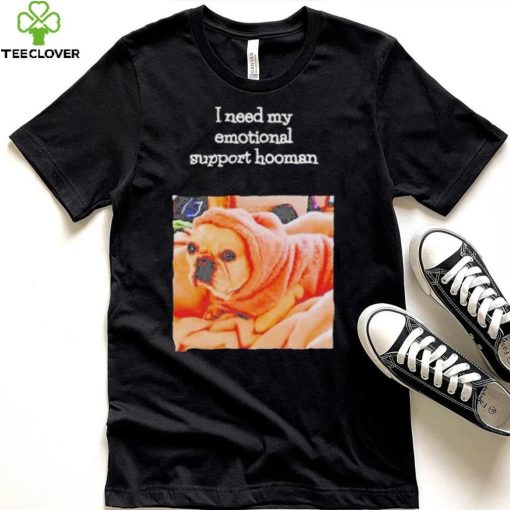 Dog I need my emotional support hooman hoodie, sweater, longsleeve, shirt v-neck, t-shirt