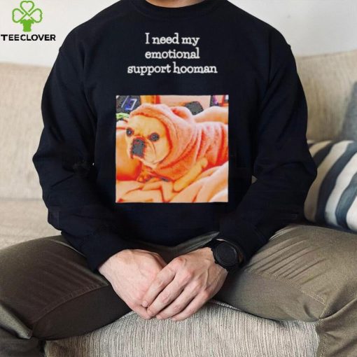 Dog I need my emotional support hooman hoodie, sweater, longsleeve, shirt v-neck, t-shirt