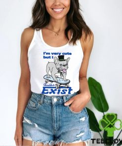 Dog I’m very cute but I shouldn’t exist funny shirt