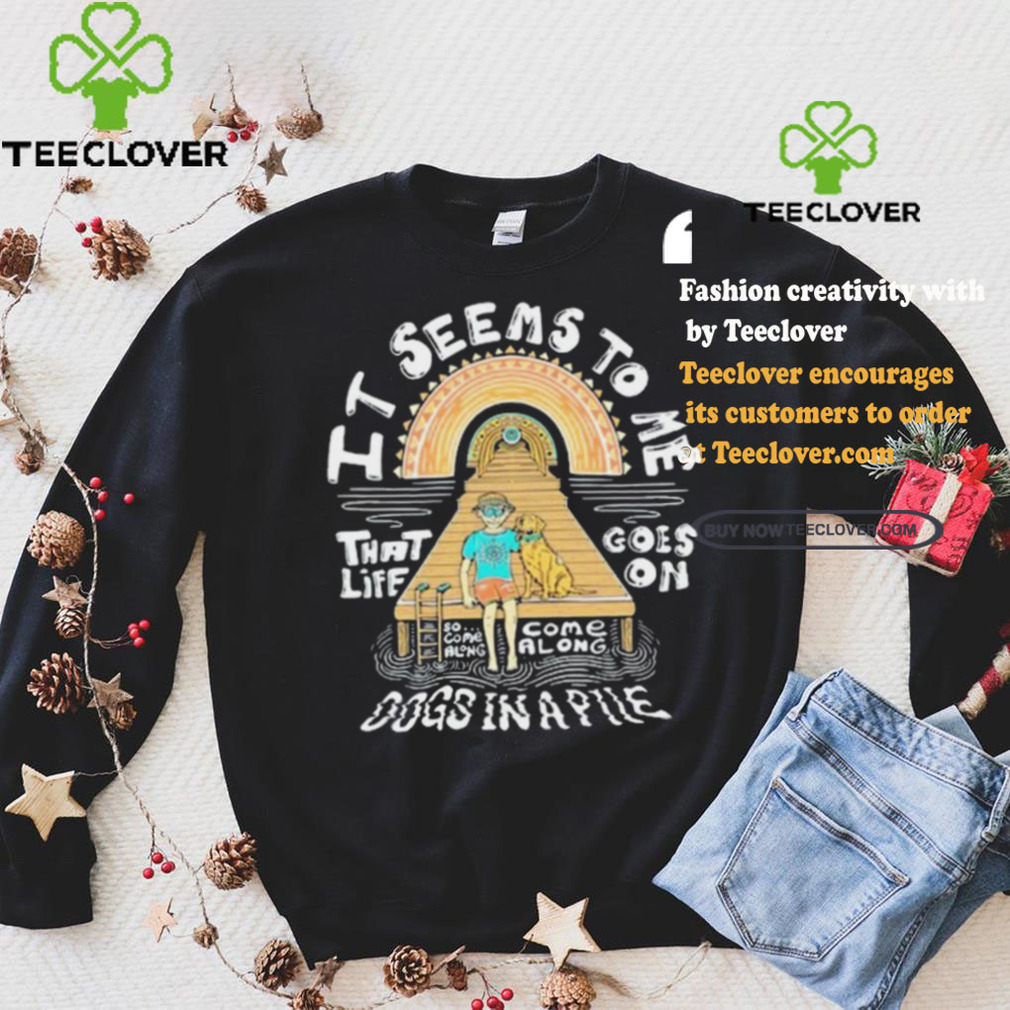 Dogs In A Pile It Seems To Me That Life Goes On 2024 Shirt Dogs In A Pile It Seems To Me That Life Goes On 2024 Shirt