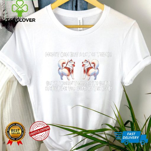 Dogs money can buy a lot of things but it doesn’t wiggle its butt everytime you come in the door shirt