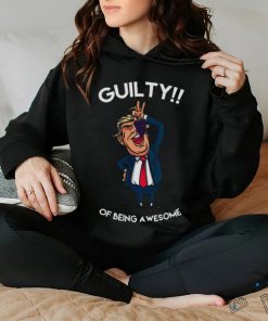 Donald Trump Is Guilty Of Being Awesome Politics hoodie, sweater, longsleeve, shirt v-neck, t-shirt