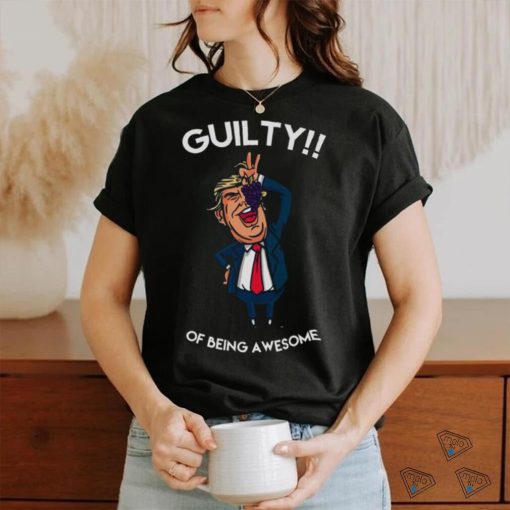 Donald Trump Is Guilty Of Being Awesome Politics hoodie, sweater, longsleeve, shirt v-neck, t-shirt