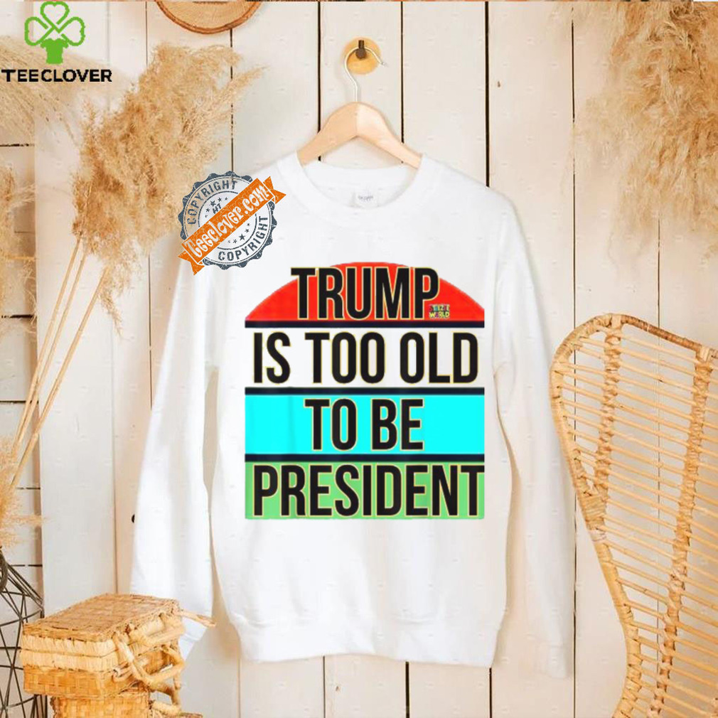 Donald Trump Is Too Old To Be President Steezee World T Shirts Donald Trump Is Too Old To Be President Steezee World T Shirts
