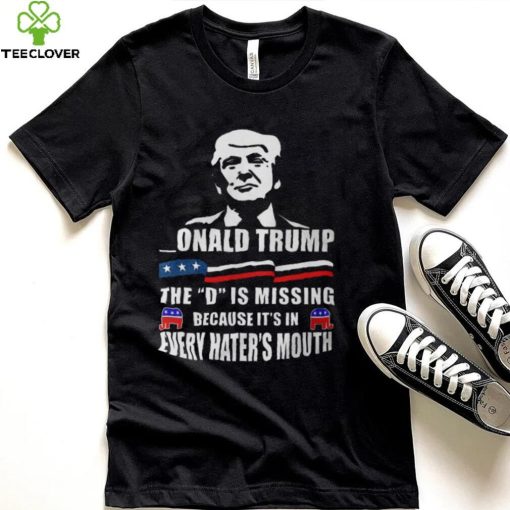 Donald Trump The D Is Missing Because It’s In Every Hater’s Mouth Shirts