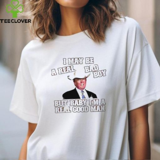 Donald Trump With Cowboy Hat I May Be A Real Bad Boy But Baby I’M A Real Good Man Shirt