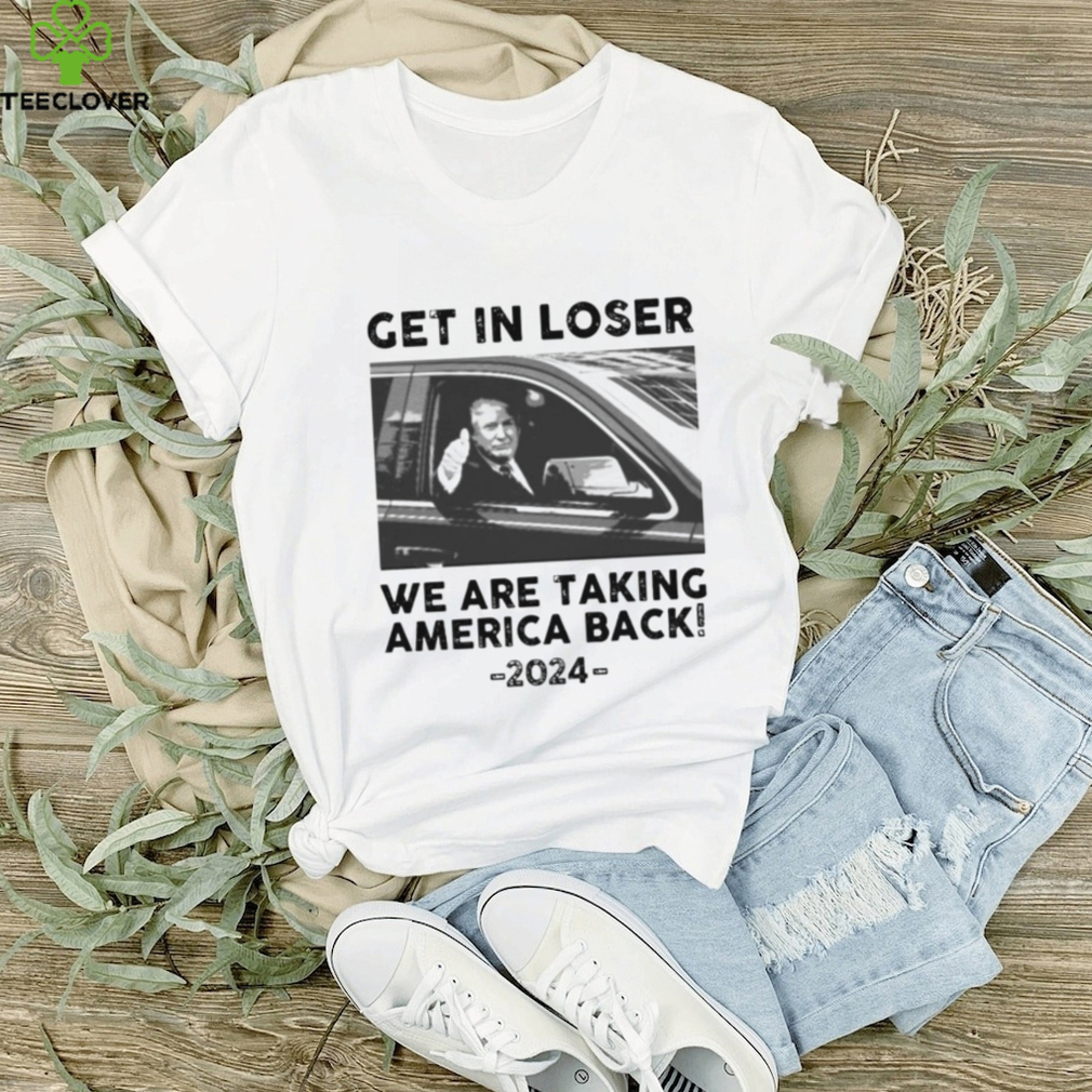 Donald Trump get in loser we are taking america back 2024 shirt Donald Trump get in loser we are taking america back 2024 shirt